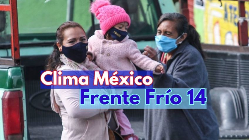 Clima México: ¿En qué estados se sentirá más fuerte el Frente Frío 14?