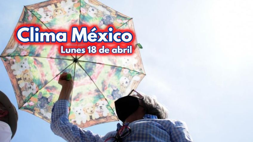 Clima México: ¡Calor azota México! Pronóstico para HOY LUNES 18 de abril
