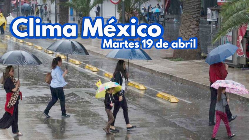 Clima México: Cede CALOR y vienen LLUVIAS; pronóstico para HOY MARTES 19 de abril