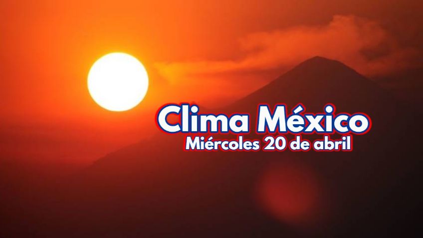 Clima México: ¿Hasta 45 grados? Pronóstico para HOY MIÉRCOLES 20 de abril