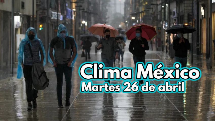 Clima México: ¿Dónde habrá LLUVIAS? Pronóstico para HOY MARTES 26 de abril