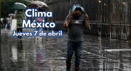 Clima México: ¡Toma el paraguas! Pronóstico para HOY JUEVES 7 de abril