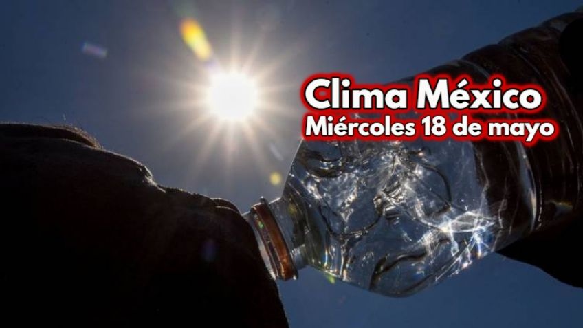 Clima México: Estados que llegarán hasta los 45 grados este 18 de mayo